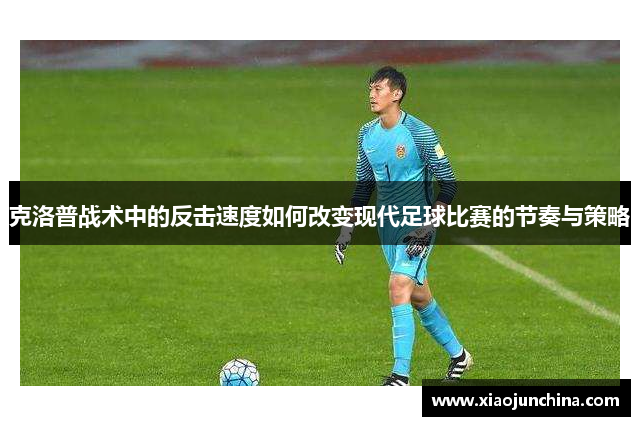克洛普战术中的反击速度如何改变现代足球比赛的节奏与策略
