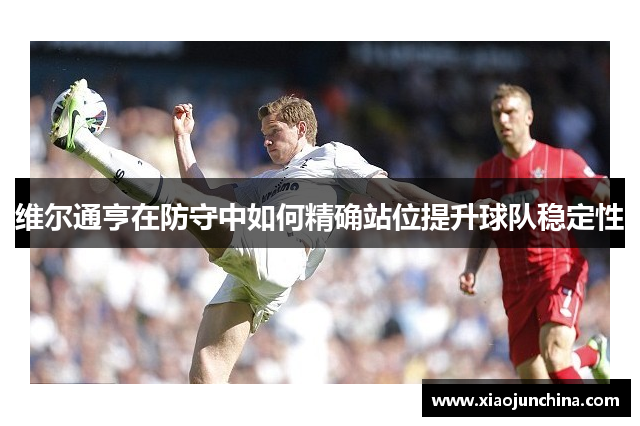维尔通亨在防守中如何精确站位提升球队稳定性