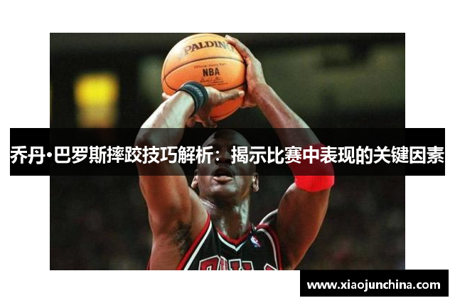 乔丹·巴罗斯摔跤技巧解析：揭示比赛中表现的关键因素
