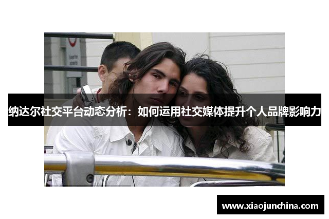 纳达尔社交平台动态分析：如何运用社交媒体提升个人品牌影响力