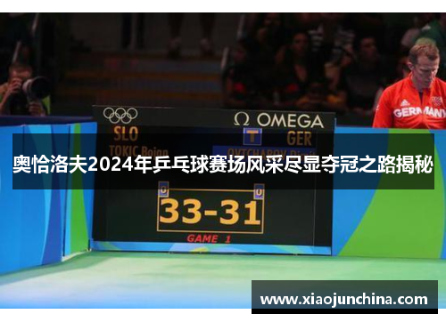 奥恰洛夫2024年乒乓球赛场风采尽显夺冠之路揭秘