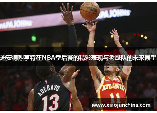 迪安德烈亨特在NBA季后赛的精彩表现与老鹰队的未来展望