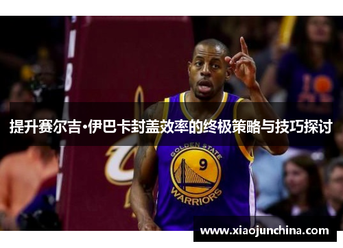提升赛尔吉·伊巴卡封盖效率的终极策略与技巧探讨