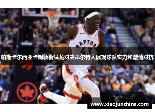 帕斯卡尔西亚卡姆领衔猛龙对决凯尔特人展现球队实力和激情对抗